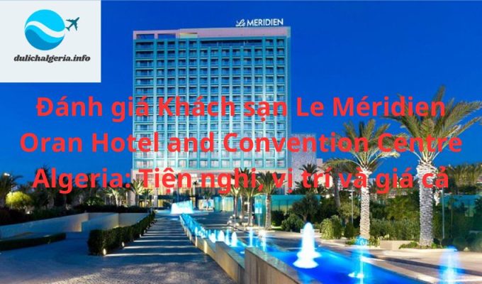 Đánh giá Khách sạn Le Méridien Oran Hotel and Convention Centre Algeria: Tiện nghi, vị trí và giá cả