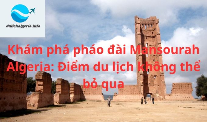 Khám phá pháo đài Mansourah Algeria: Điểm du lịch không thể bỏ qua