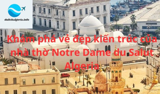 Khám phá vẻ đẹp kiến trúc của nhà thờ Notre Dame du Salut Algeria