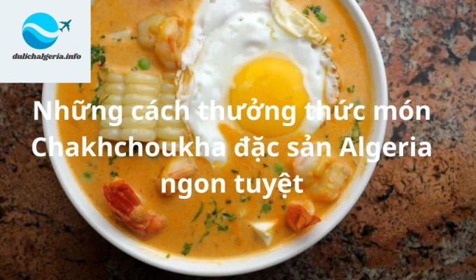 Những cách thưởng thức món Chakhchoukha đặc sản Algeria ngon tuyệt