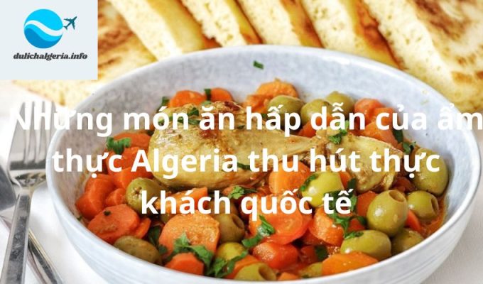 Những món ăn hấp dẫn của ẩm thực Algeria thu hút thực khách quốc tế