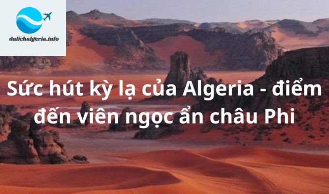 Sức hút kỳ lạ của Algeria – điểm đến viên ngọc ẩn châu Phi