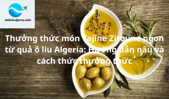 Thưởng thức món Tajine Zitoune ngon từ quả ô liu Algeria: Hướng dẫn nấu và cách thức thưởng thức