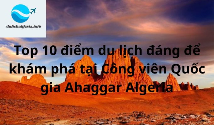 Top 10 điểm du lịch đáng để khám phá tại Công viên Quốc gia Ahaggar Algeria