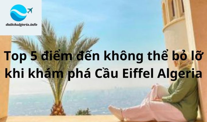 Top 5 điểm đến không thể bỏ lỡ khi khám phá Cầu Eiffel Algeria