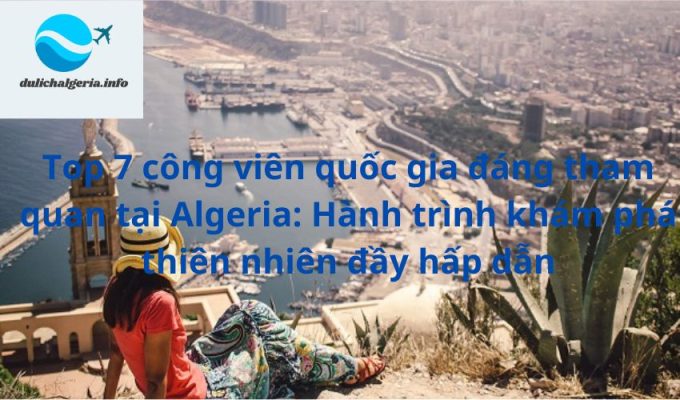 Top 7 công viên quốc gia đáng tham quan tại Algeria: Hành trình khám phá thiên nhiên đầy hấp dẫn