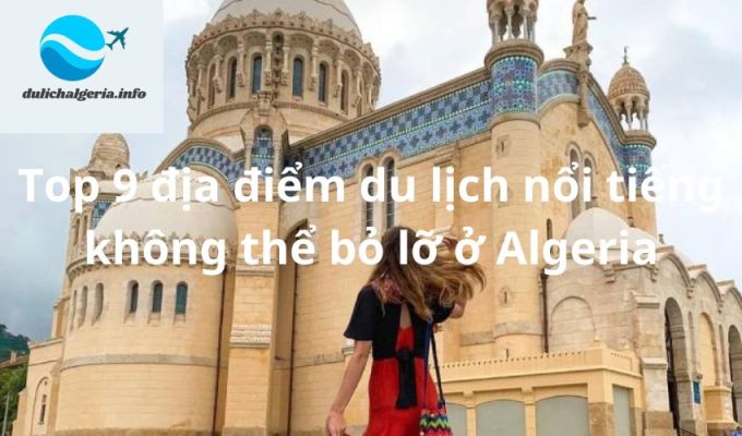 Top 9 địa điểm du lịch nổi tiếng không thể bỏ lỡ ở Algeria