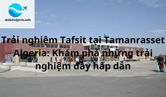 Trải nghiệm Tafsit tại Tamanrasset Algeria: Khám phá những trải nghiệm đầy hấp dẫn